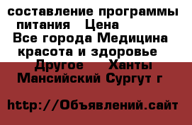 составление программы питания › Цена ­ 2 500 - Все города Медицина, красота и здоровье » Другое   . Ханты-Мансийский,Сургут г.